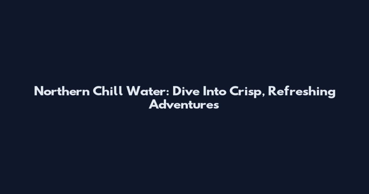Northern Chill Water: Dive Into Crisp, Refreshing Adventures
