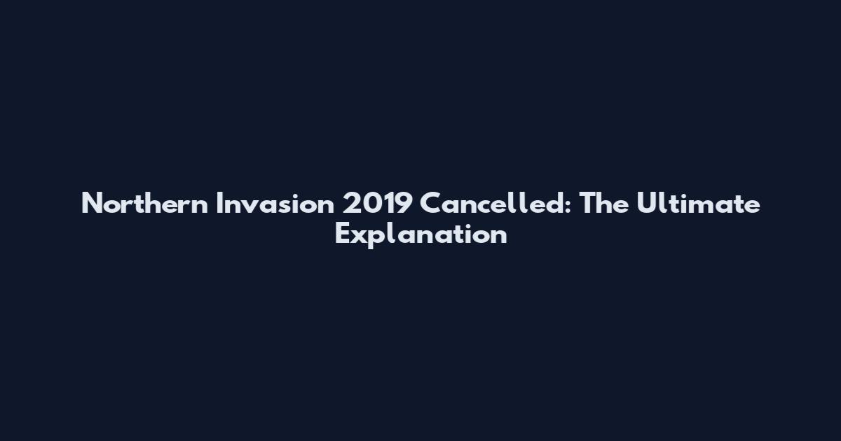 Northern Invasion 2019 Cancelled: The Ultimate Explanation