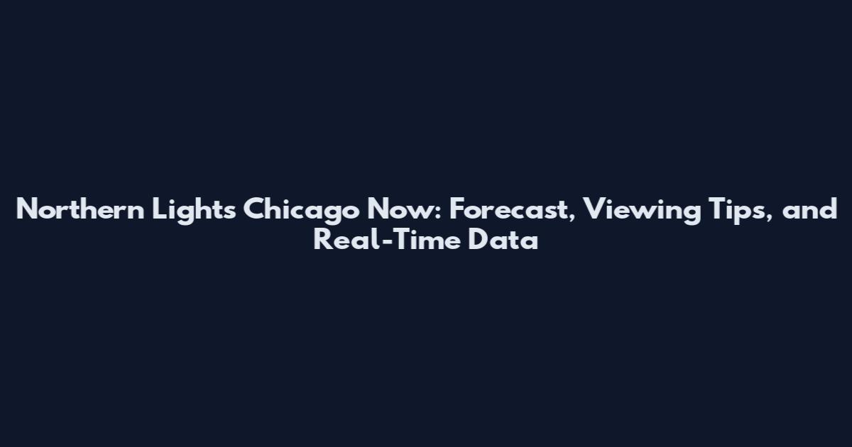 Northern Lights Chicago Now: Forecast, Viewing Tips, and Real-Time Data