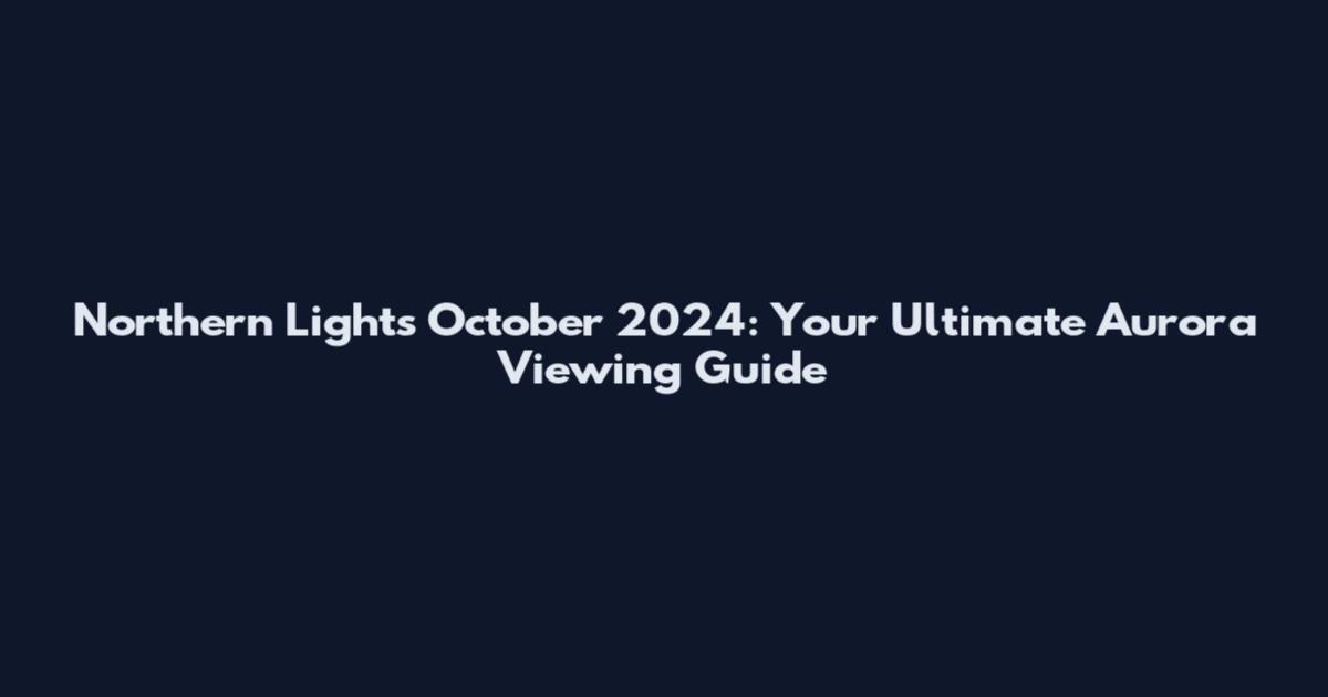 Northern Lights October 2024: Your Ultimate Aurora Viewing Guide