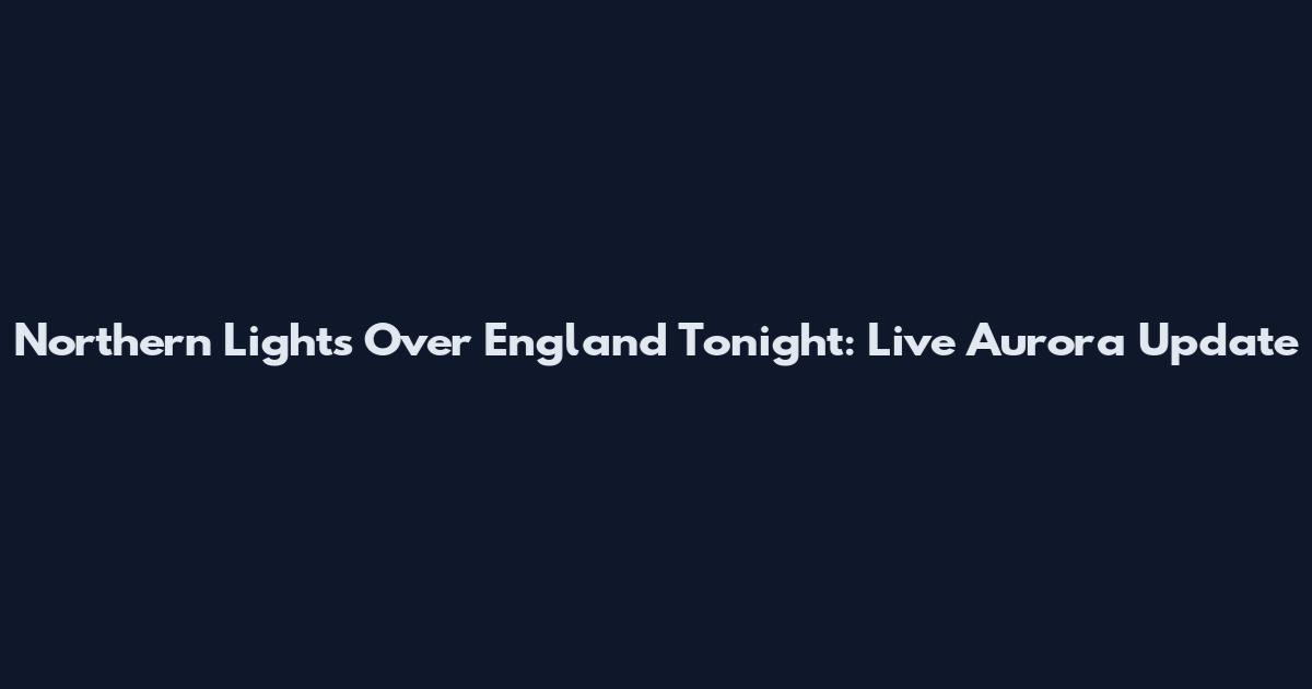 Northern Lights Over England Tonight: Live Aurora Update