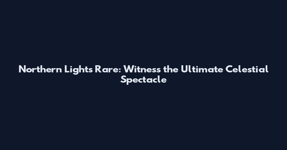 Northern Lights Rare: Witness the Ultimate Celestial Spectacle
