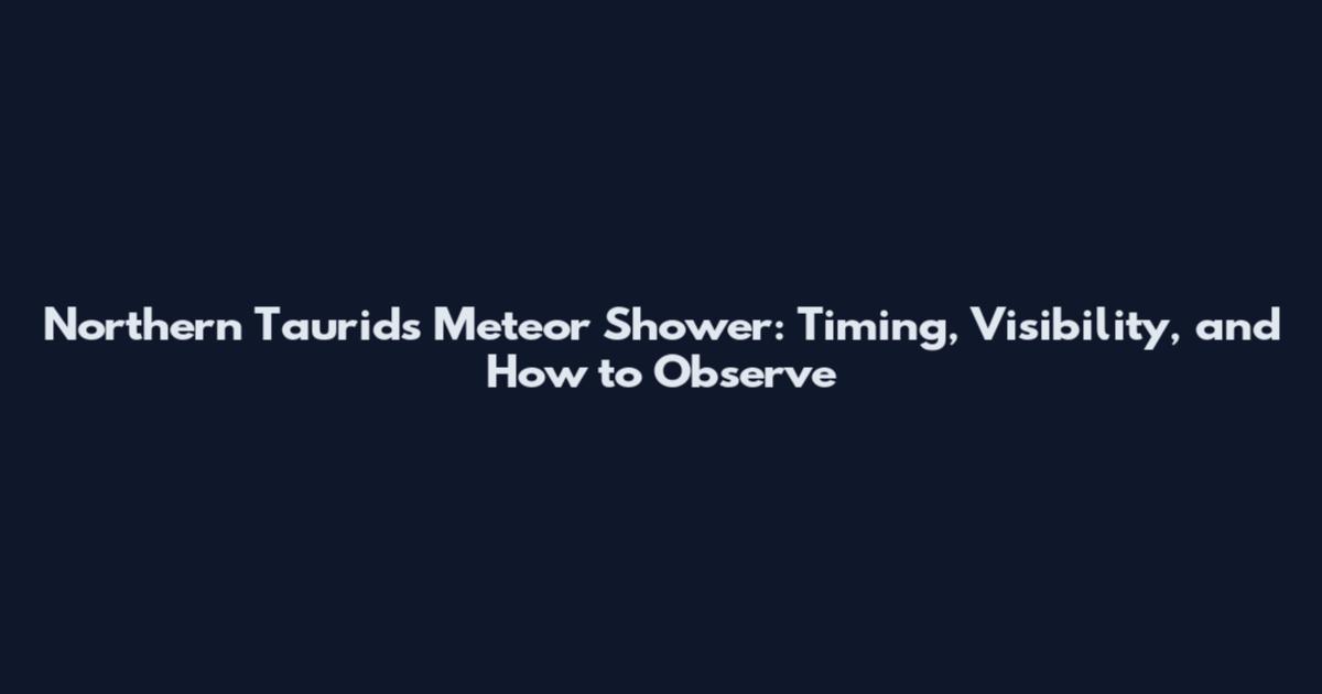 Northern Taurids Meteor Shower: Timing, Visibility, and How to Observe