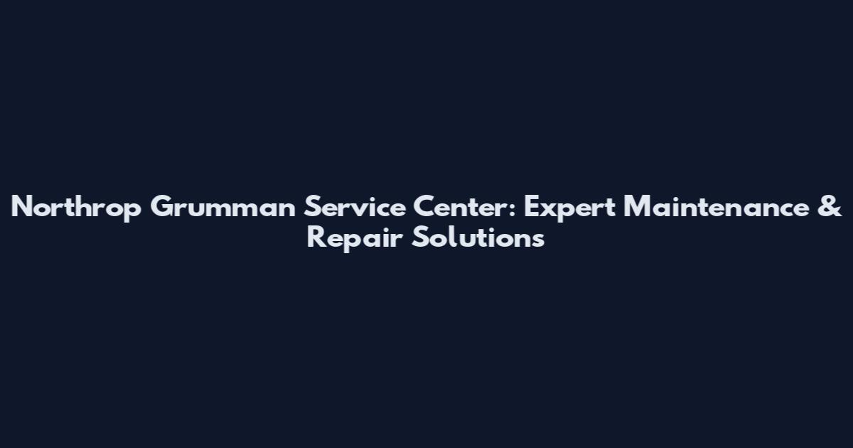 Northrop Grumman Service Center: Expert Maintenance & Repair Solutions