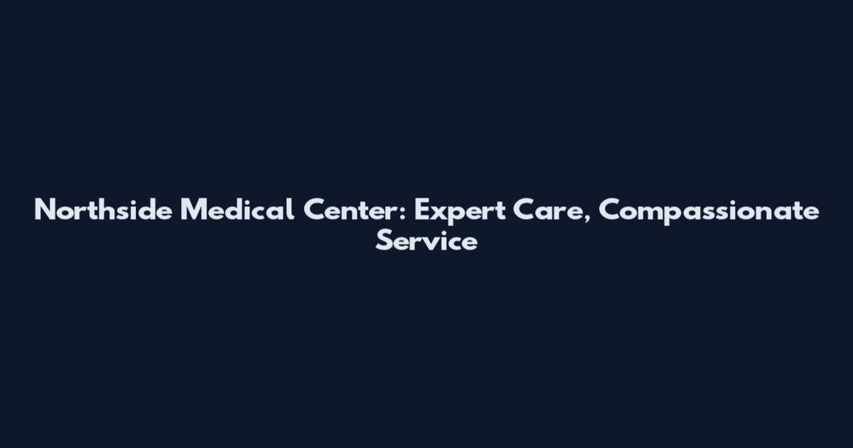 Northside Medical Center: Expert Care, Compassionate Service