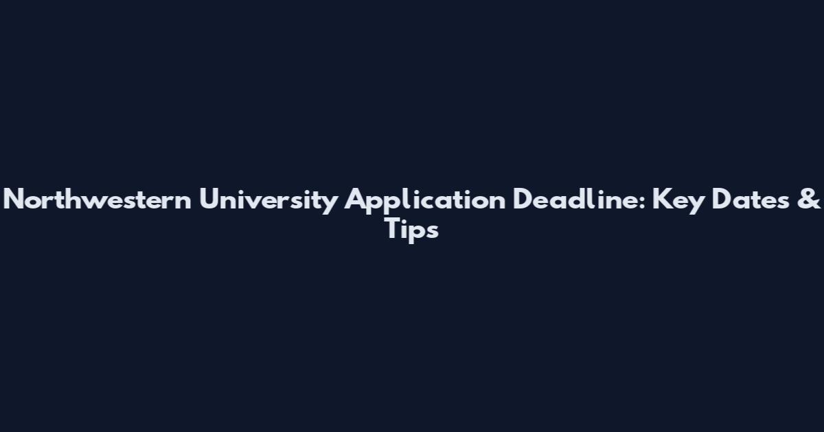 Northwestern University Application Deadline: Key Dates & Tips