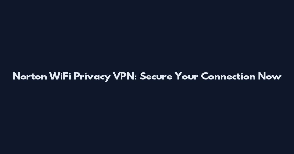 Norton WiFi Privacy VPN: Secure Your Connection Now