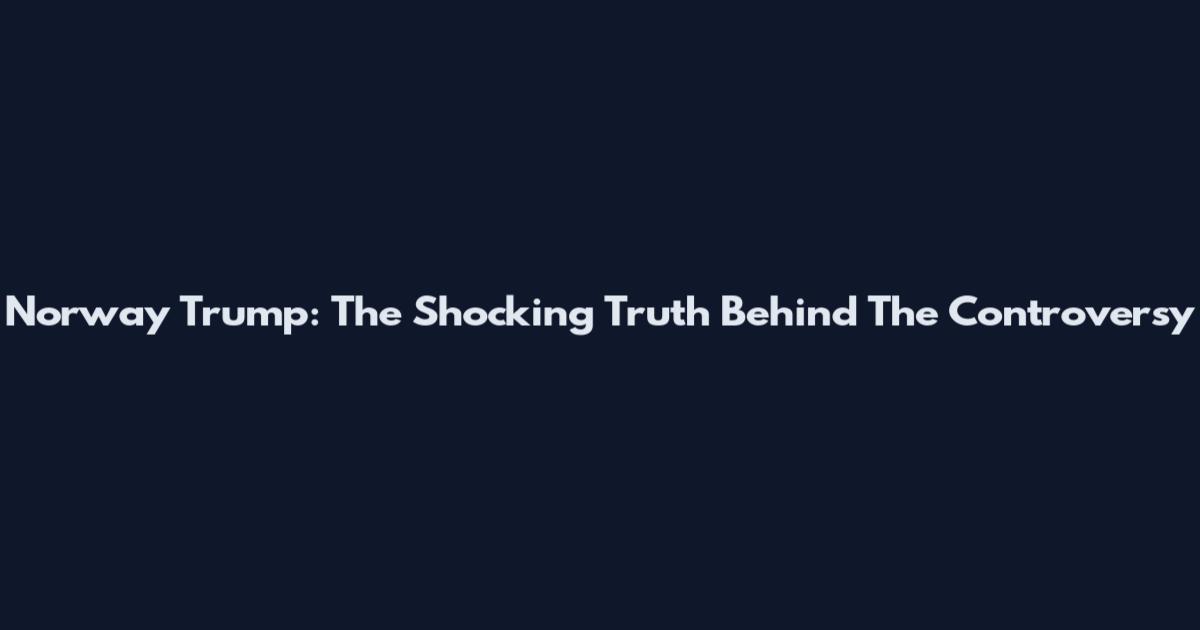Norway Trump: The Shocking Truth Behind The Controversy