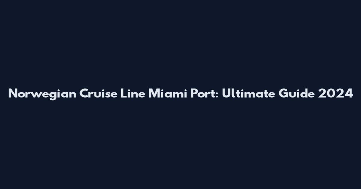 Norwegian Cruise Line Miami Port: Ultimate Guide 2024