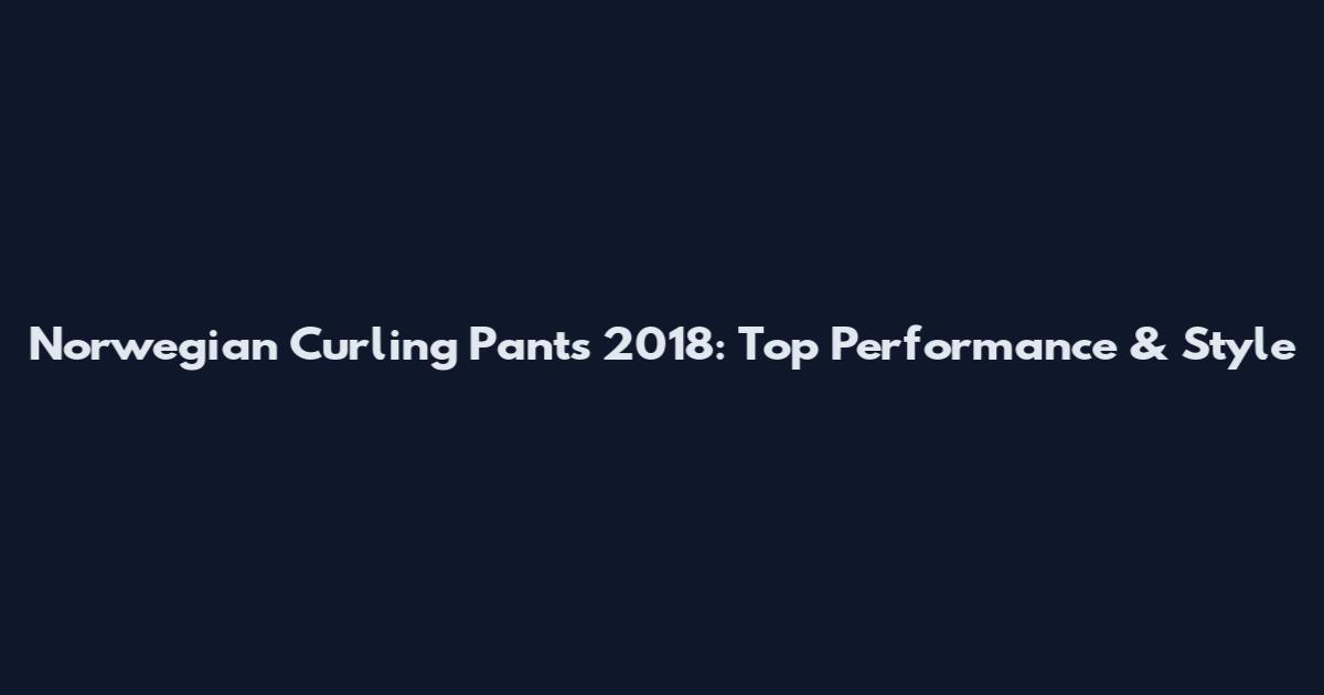 Norwegian Curling Pants 2018: Top Performance & Style