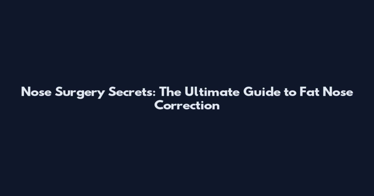 Nose Surgery Secrets: The Ultimate Guide to Fat Nose Correction
