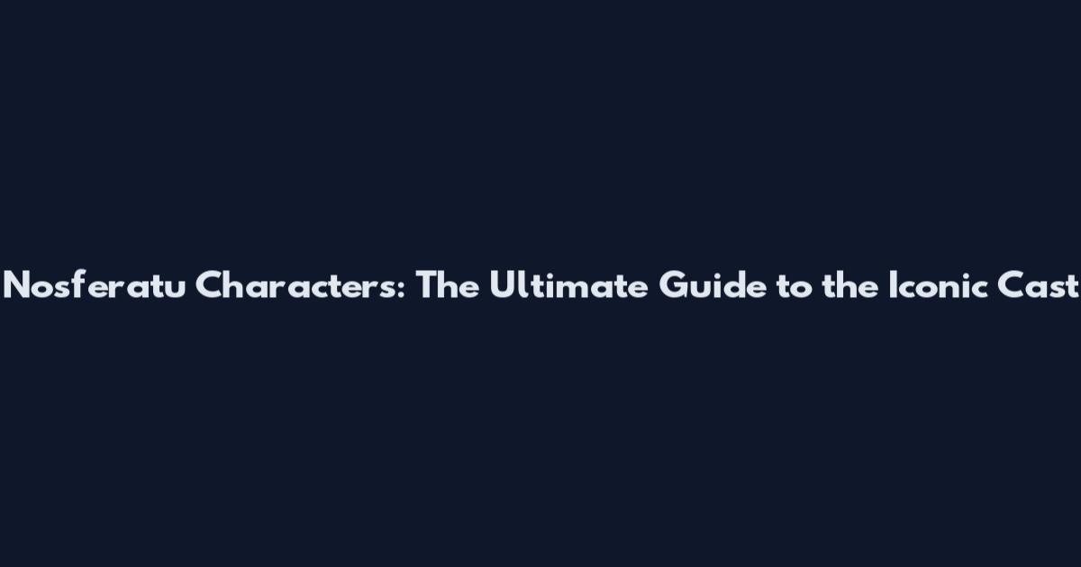 Nosferatu Characters: The Ultimate Guide to the Iconic Cast