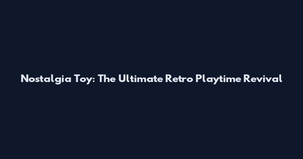 Nostalgia Toy: The Ultimate Retro Playtime Revival