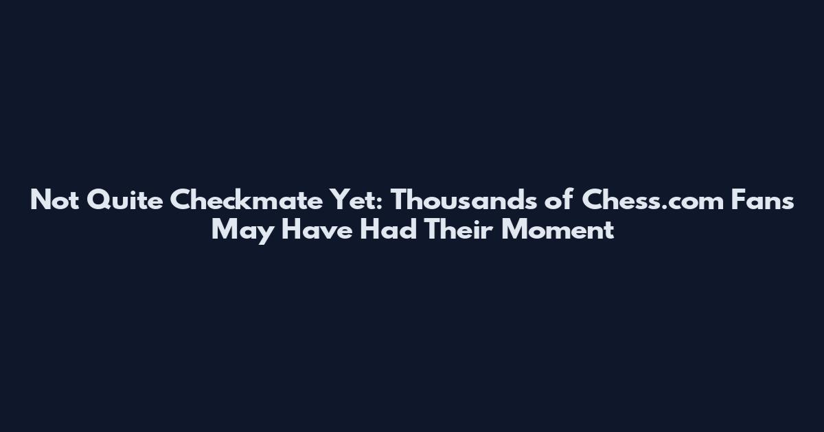 Not Quite Checkmate Yet: Thousands of Chess.com Fans May Have Had Their Moment