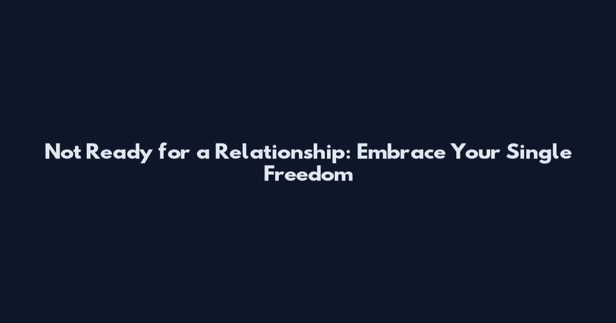 Not Ready for a Relationship: Embrace Your Single Freedom