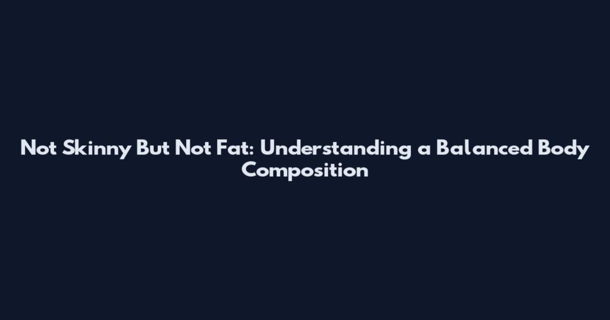 Not Skinny But Not Fat: Understanding a Balanced Body Composition