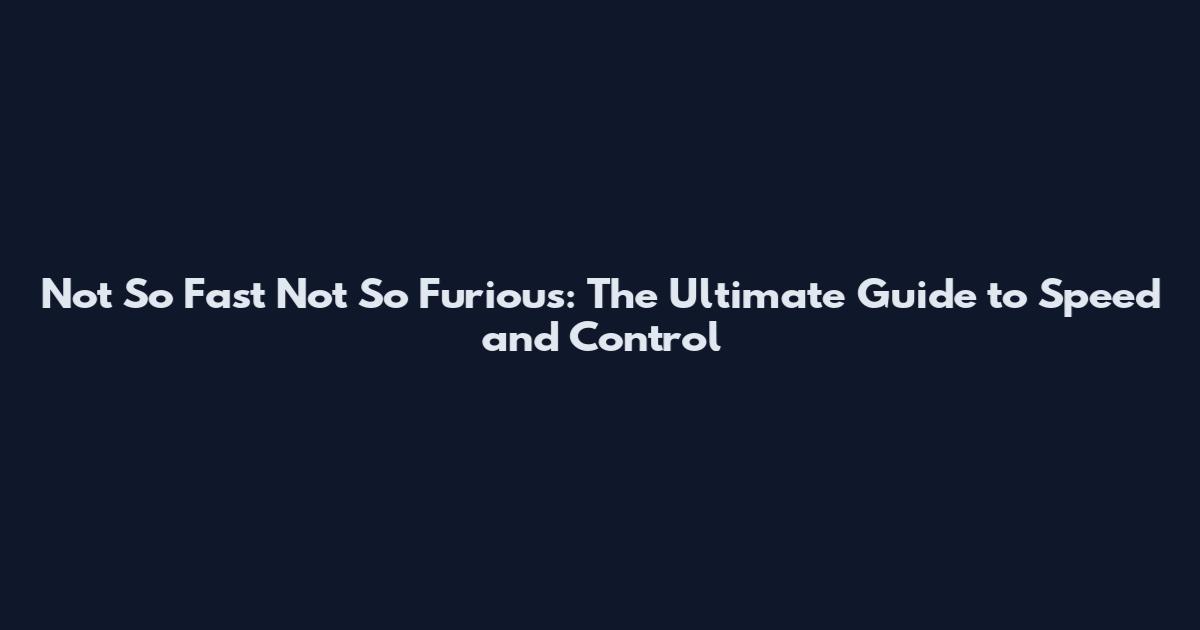 Not So Fast Not So Furious: The Ultimate Guide to Speed and Control