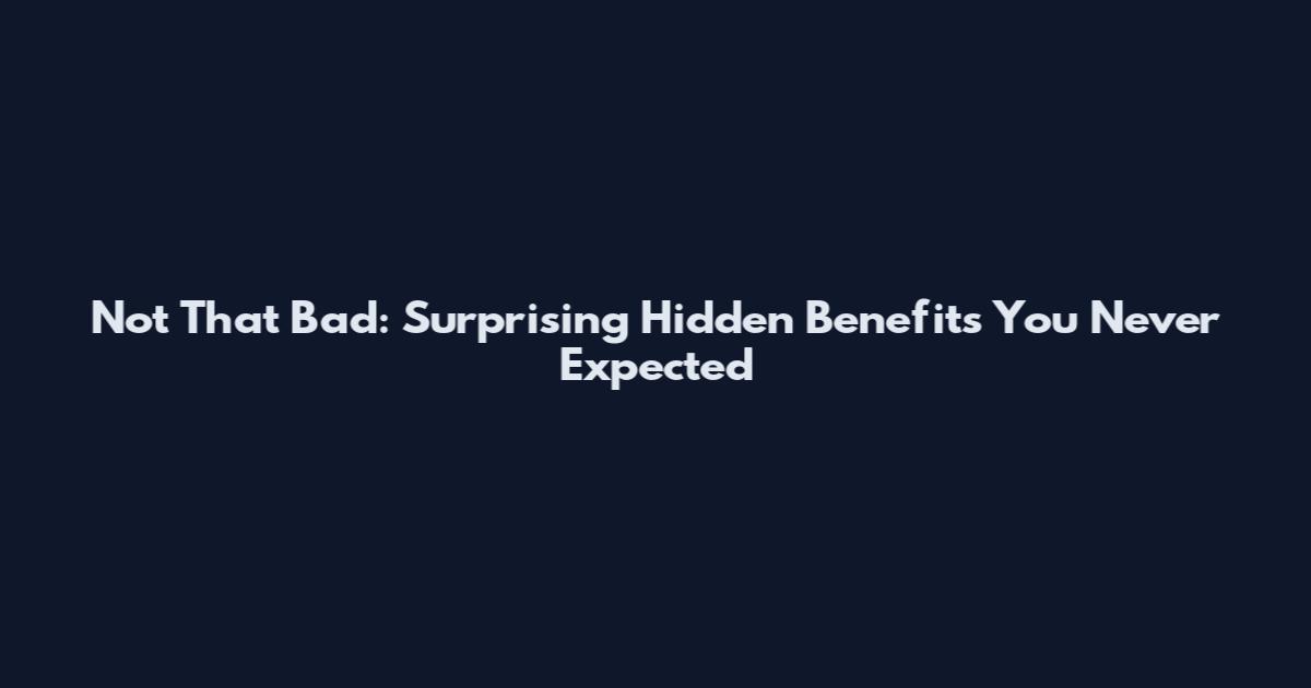 Not That Bad: Surprising Hidden Benefits You Never Expected