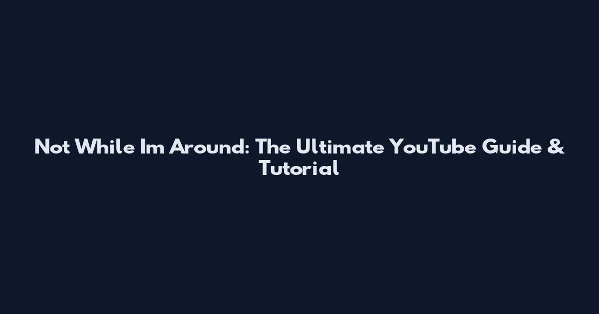 Not While I'm Around: The Ultimate YouTube Guide & Tutorial