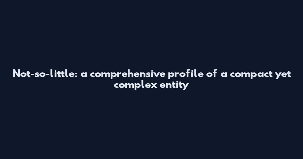 Not-so-little: a comprehensive profile of a compact yet complex entity