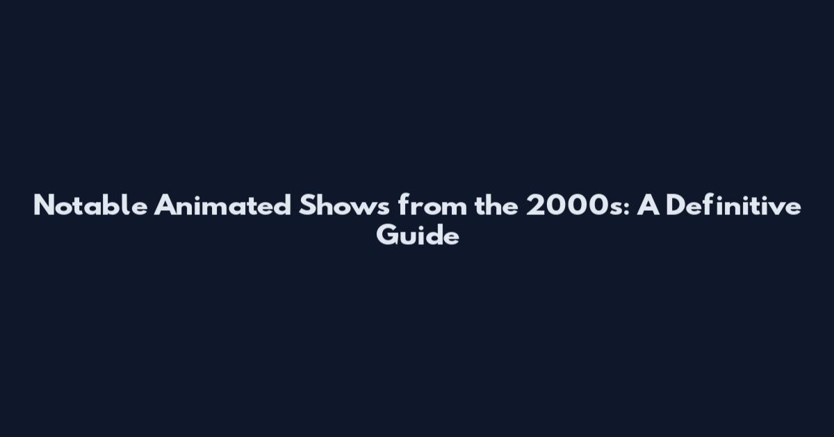 Notable Animated Shows from the 2000s: A Definitive Guide