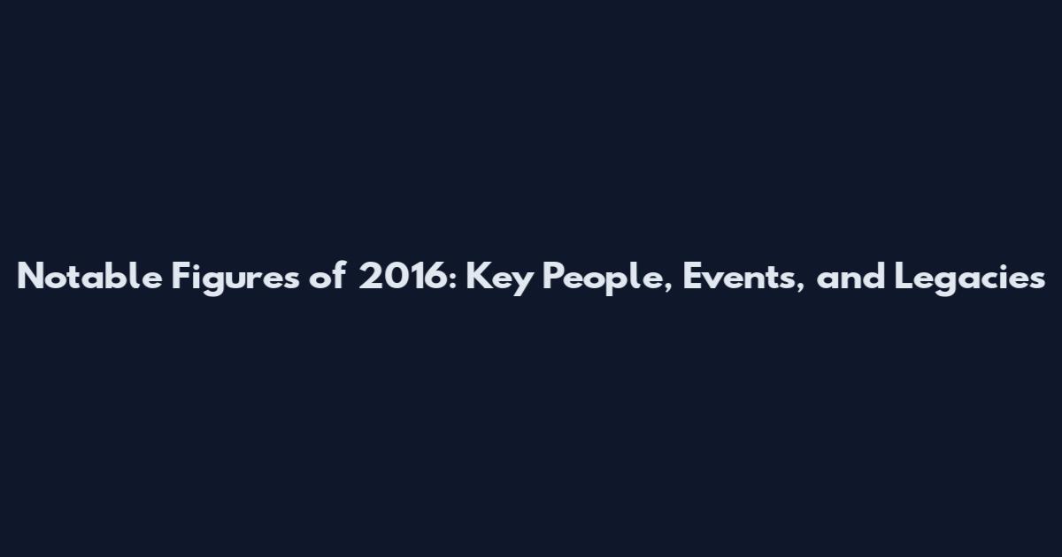 Notable Figures of 2016: Key People, Events, and Legacies