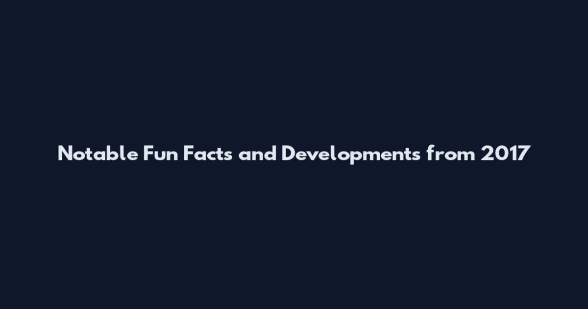 Notable Fun Facts and Developments from 2017