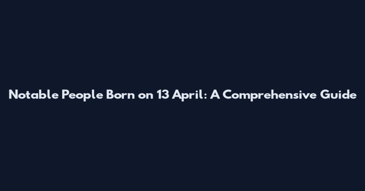Notable People Born on 13 April: A Comprehensive Guide