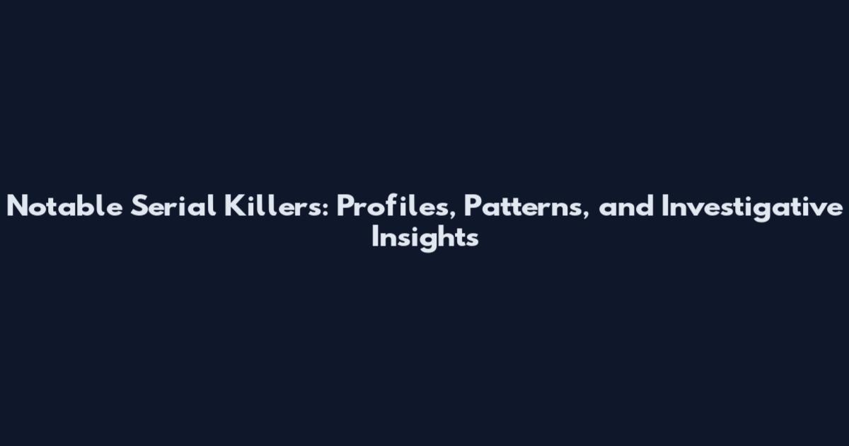 Notable Serial Killers: Profiles, Patterns, and Investigative Insights