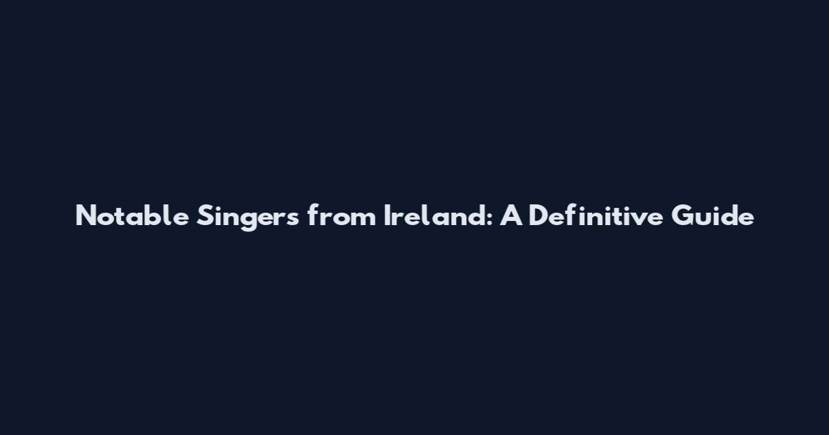 Notable Singers from Ireland: A Definitive Guide