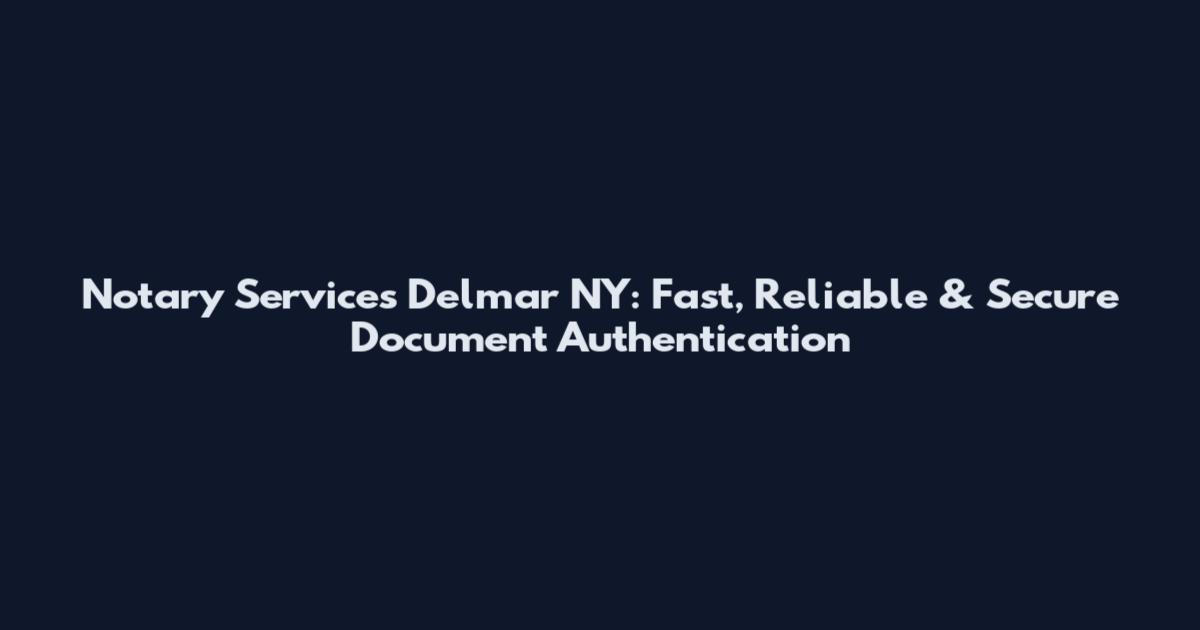 Notary Services Delmar NY: Fast, Reliable & Secure Document Authentication