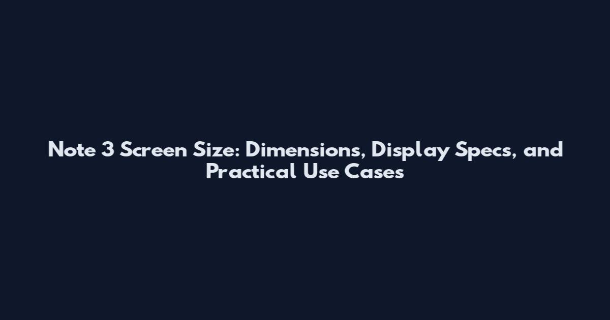 Note 3 Screen Size: Dimensions, Display Specs, and Practical Use Cases
