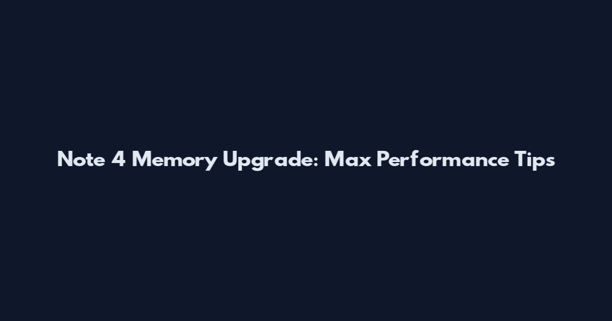 Note 4 Memory Upgrade: Max Performance Tips