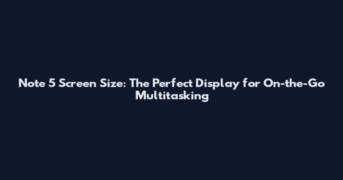 Note 5 Screen Size: The Perfect Display for On-the-Go Multitasking