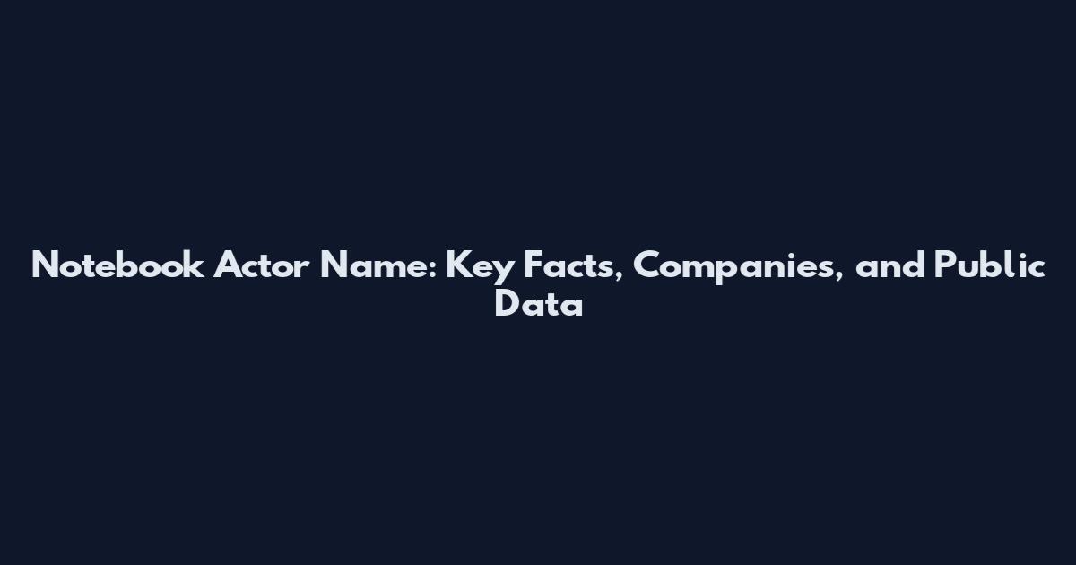 Notebook Actor Name: Key Facts, Companies, and Public Data