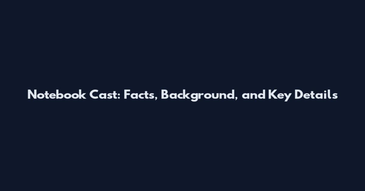 Notebook Cast: Facts, Background, and Key Details