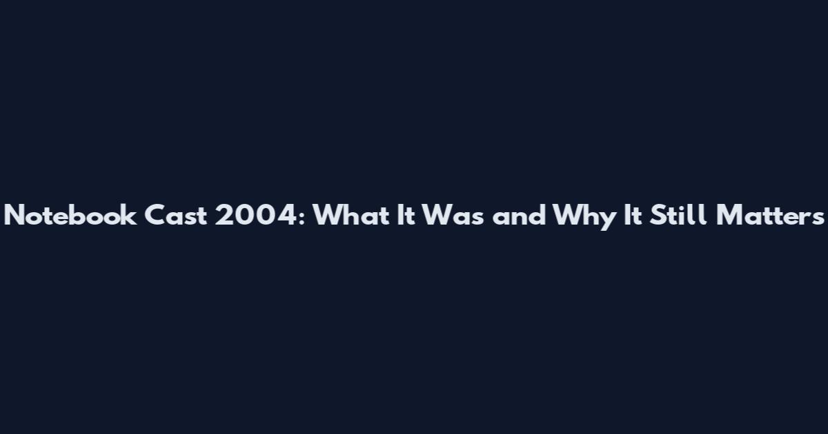 Notebook Cast 2004: What It Was and Why It Still Matters