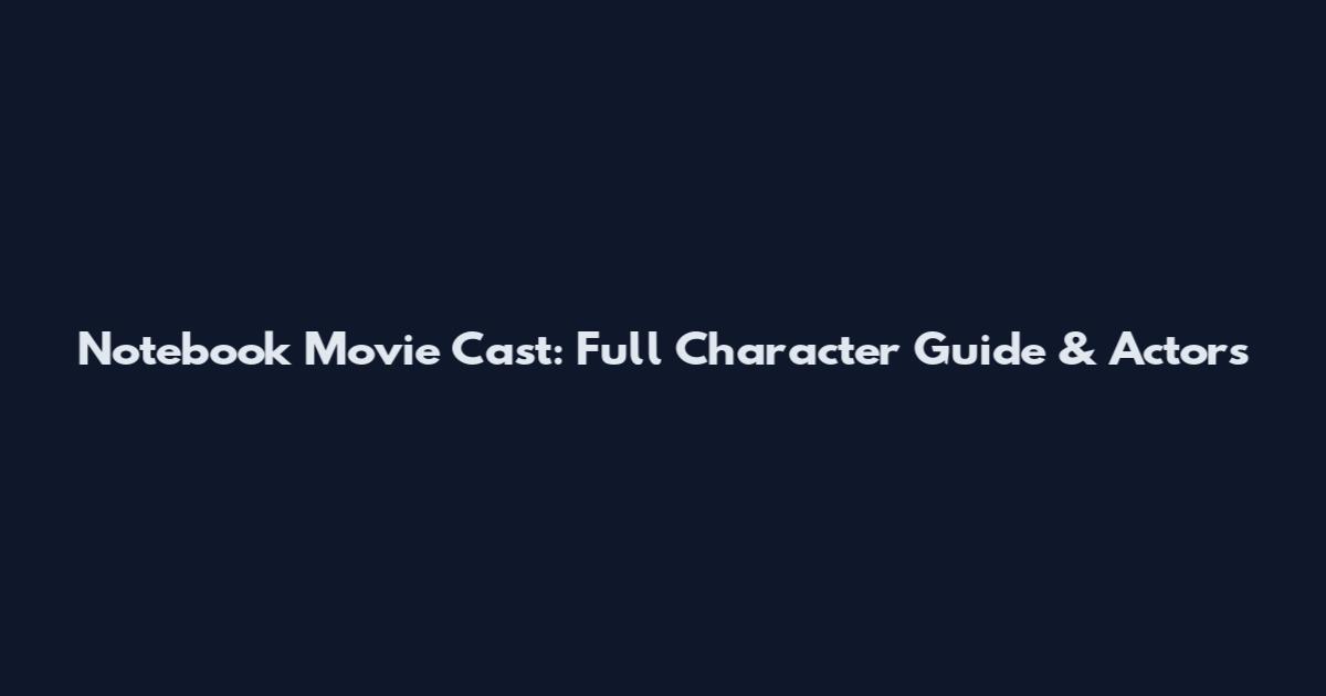 Notebook Movie Cast: Full Character Guide & Actors