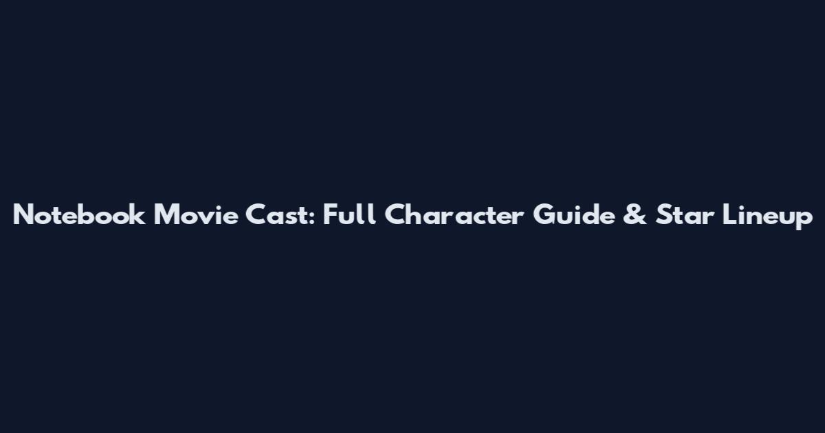 Notebook Movie Cast: Full Character Guide & Star Lineup
