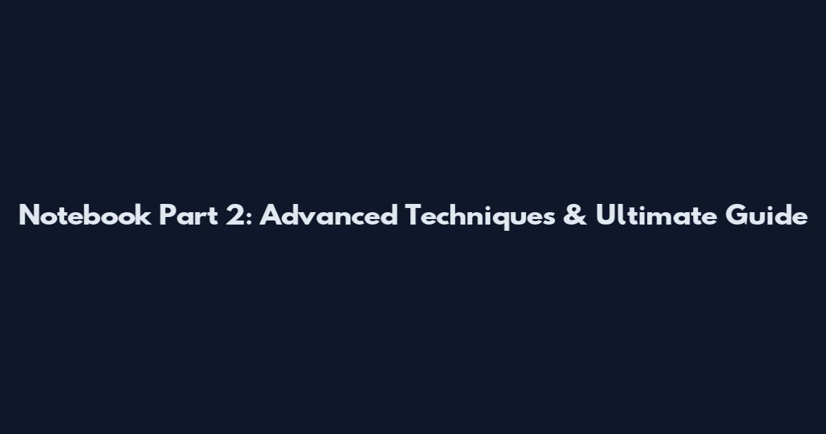 Notebook Part 2: Advanced Techniques & Ultimate Guide