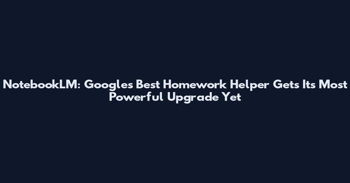 NotebookLM: Google's Best Homework Helper Gets Its Most Powerful Upgrade Yet