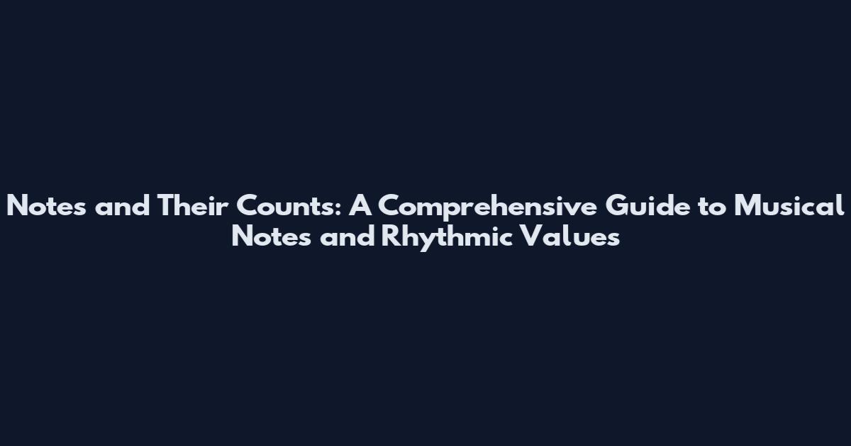 Notes and Their Counts: A Comprehensive Guide to Musical Notes and Rhythmic Values