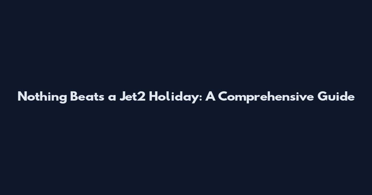 Nothing Beats a Jet2 Holiday: A Comprehensive Guide