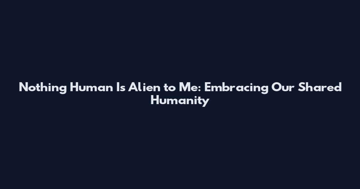 Nothing Human Is Alien to Me: Embracing Our Shared Humanity