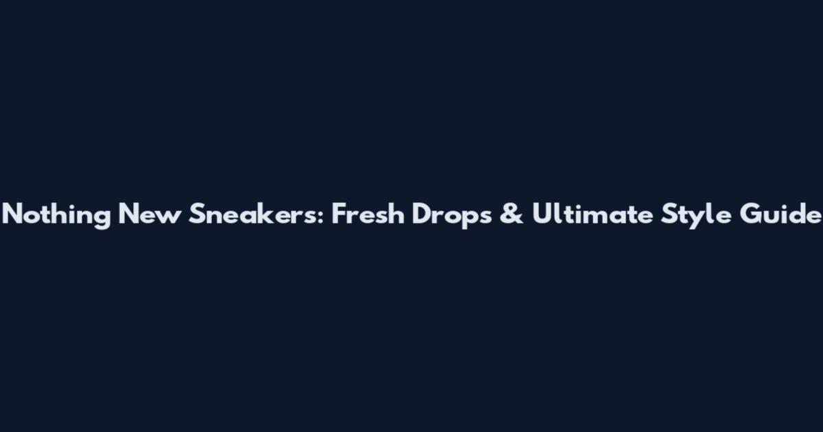 Nothing New Sneakers: Fresh Drops & Ultimate Style Guide