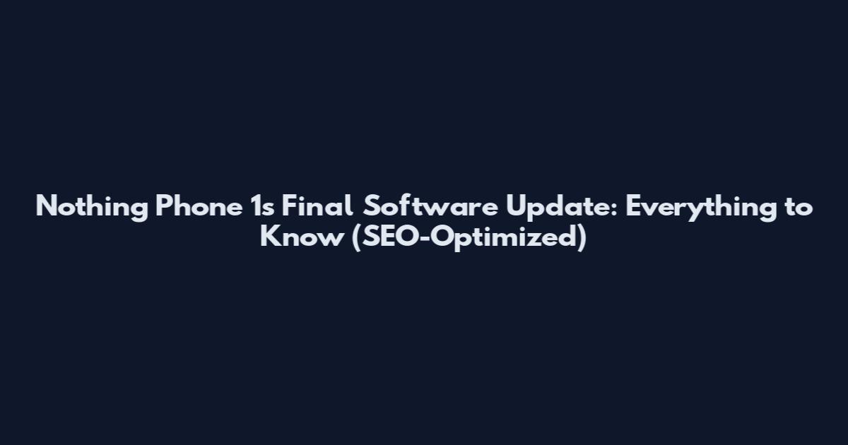 Nothing Phone 1's Final Software Update: Everything to Know (SEO-Optimized)