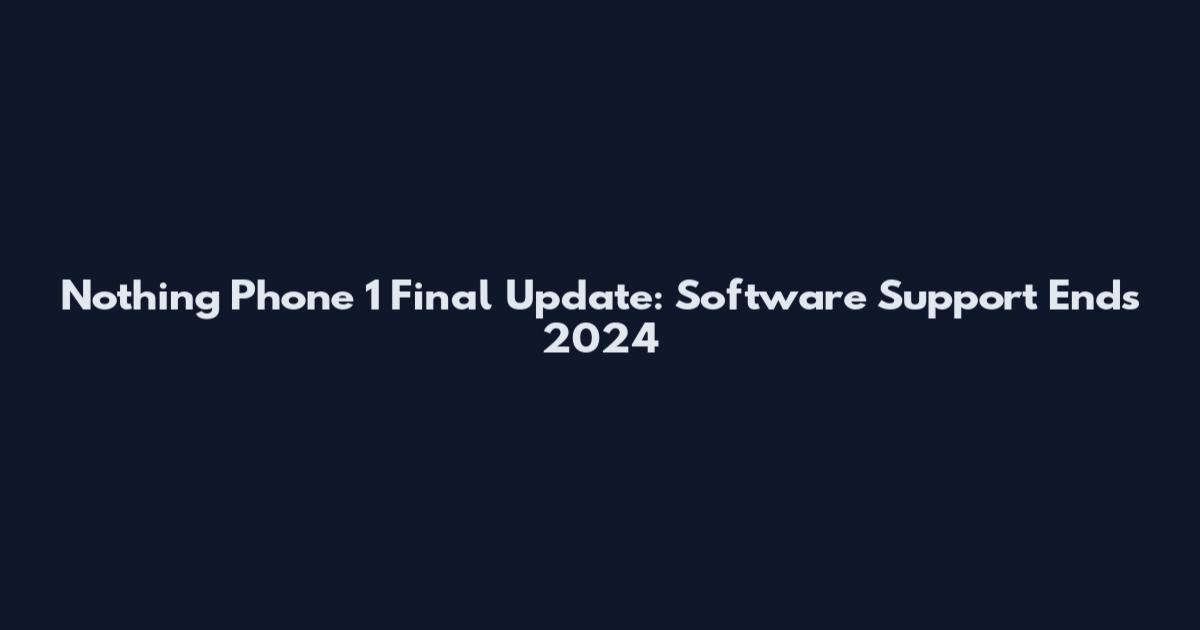 Nothing Phone 1 Final Update: Software Support Ends 2024
