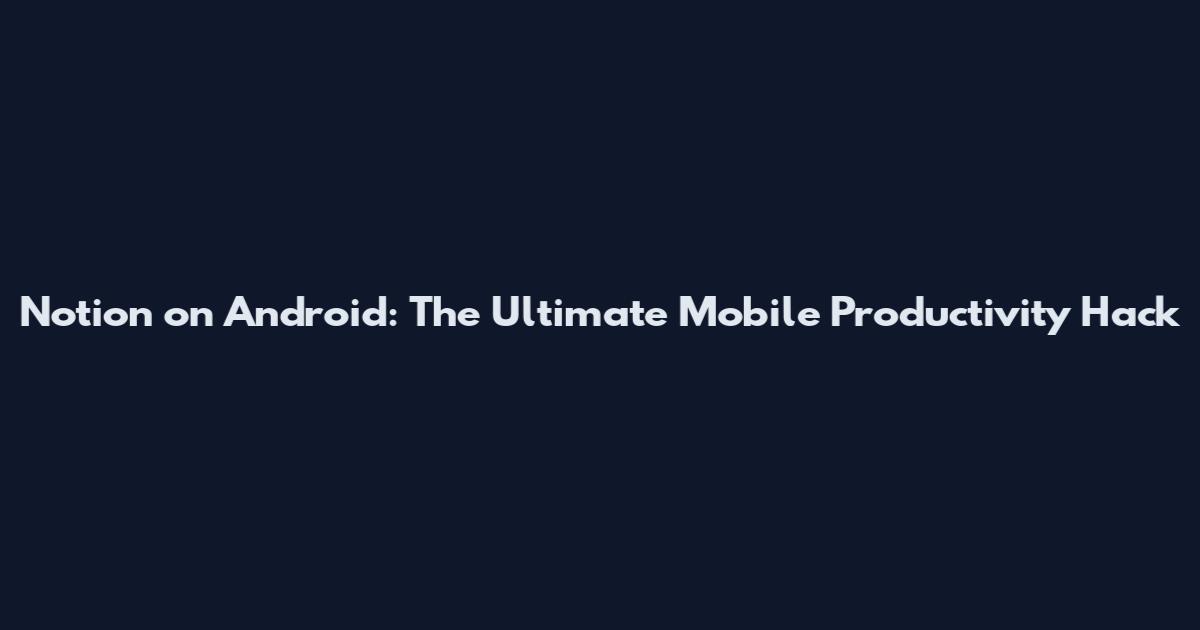 Notion on Android: The Ultimate Mobile Productivity Hack