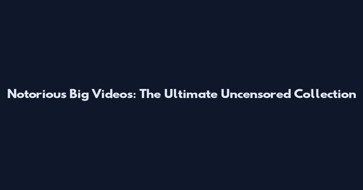 Notorious Big Videos: The Ultimate Uncensored Collection