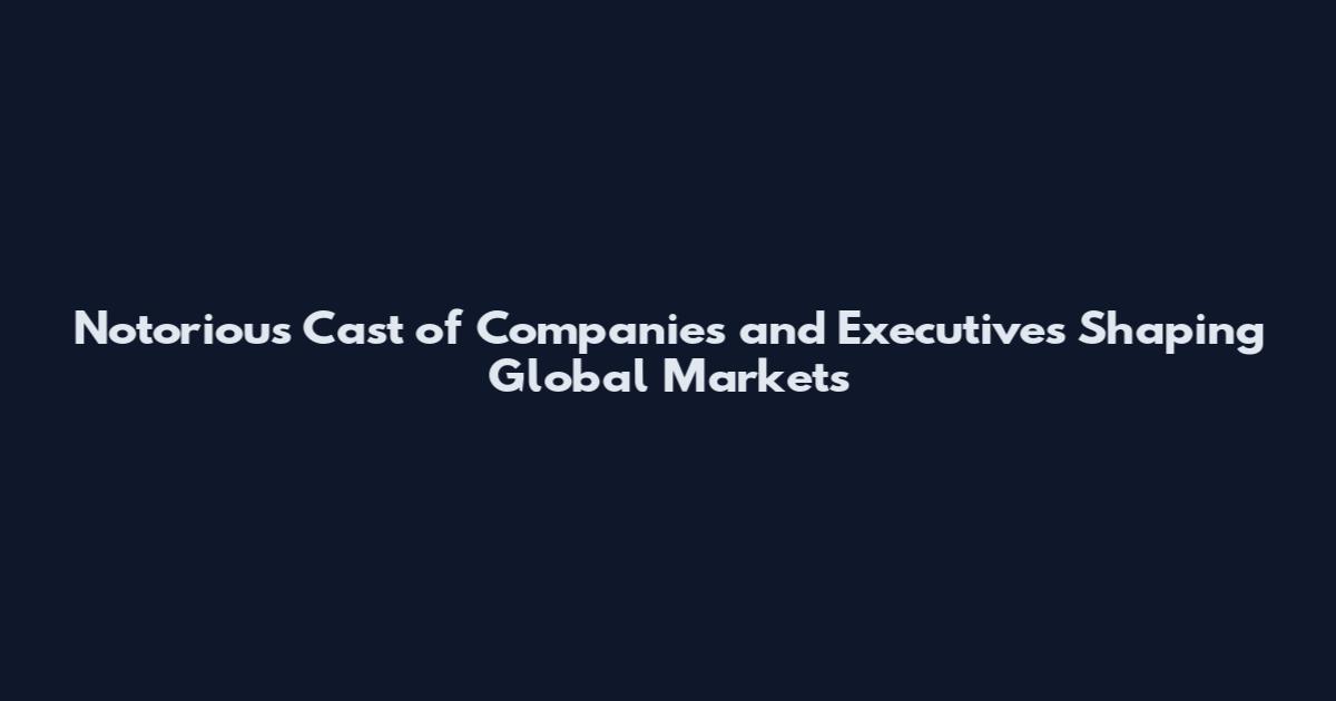 Notorious Cast of Companies and Executives Shaping Global Markets
